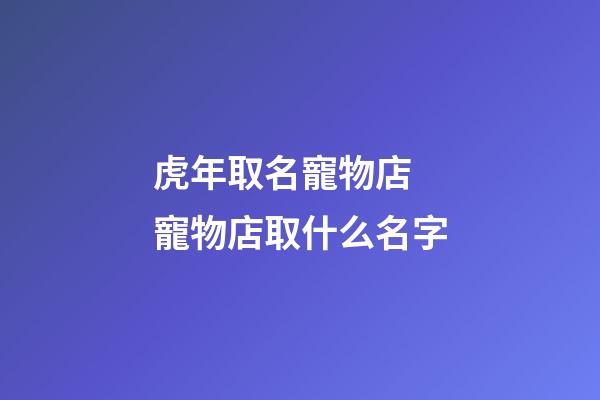 虎年取名寵物店 寵物店取什么名字-第1張-店鋪起名-玄機派